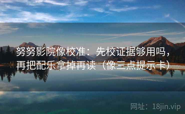 努努影院像校准：先校证据够用吗，再把配乐拿掉再读（像三点提示卡）