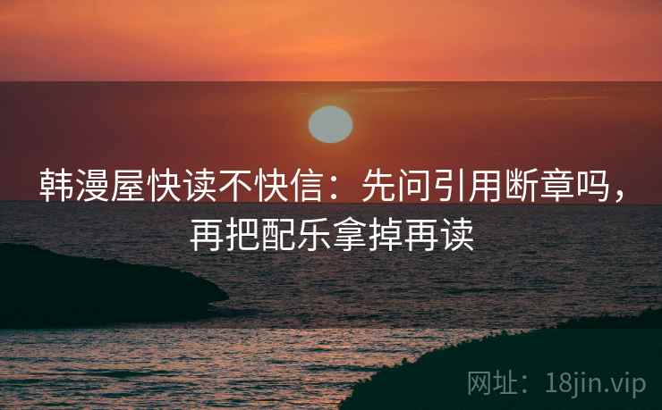 韩漫屋快读不快信：先问引用断章吗，再把配乐拿掉再读