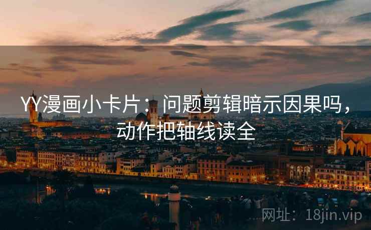 YY漫画小卡片：问题剪辑暗示因果吗，动作把轴线读全