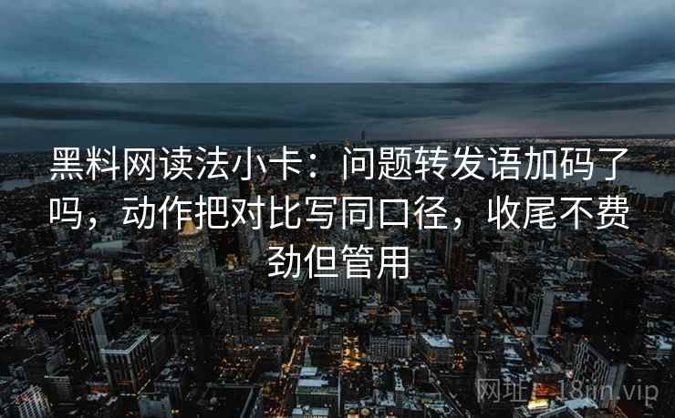 黑料网读法小卡：问题转发语加码了吗，动作把对比写同口径，收尾不费劲但管用