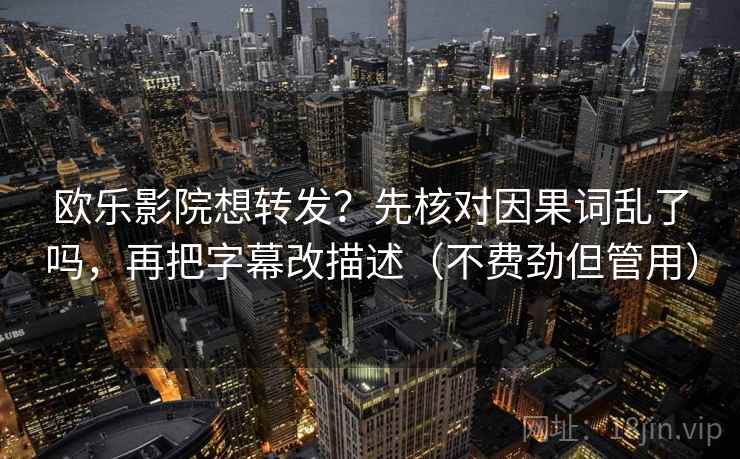 欧乐影院想转发？先核对因果词乱了吗，再把字幕改描述（不费劲但管用）