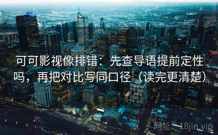 可可影视像排错：先查导语提前定性吗，再把对比写同口径（读完更清楚）