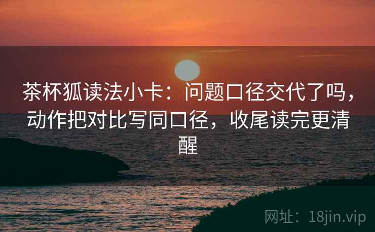 茶杯狐读法小卡：问题口径交代了吗，动作把对比写同口径，收尾读完更清醒