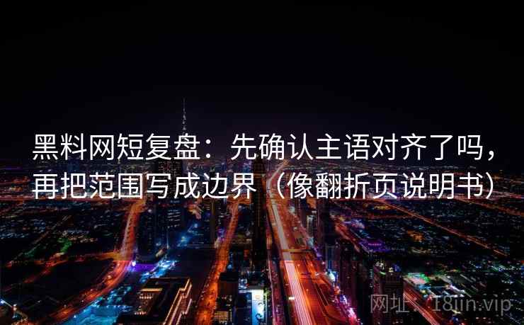 黑料网短复盘：先确认主语对齐了吗，再把范围写成边界（像翻折页说明书）