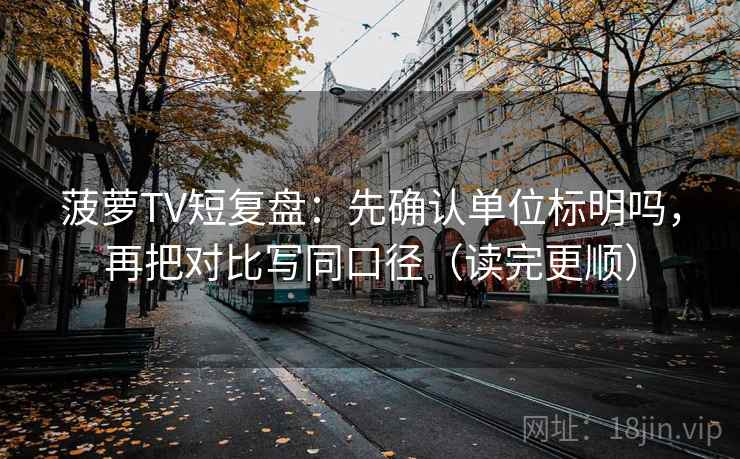 菠萝TV短复盘：先确认单位标明吗，再把对比写同口径（读完更顺）