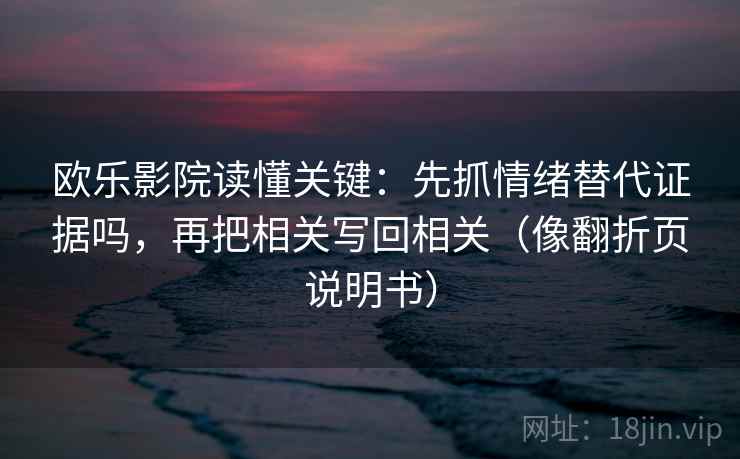 欧乐影院读懂关键：先抓情绪替代证据吗，再把相关写回相关（像翻折页说明书）