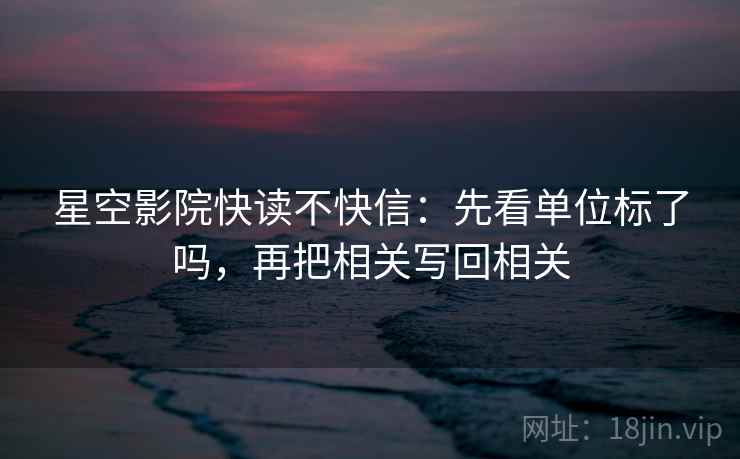 星空影院快读不快信：先看单位标了吗，再把相关写回相关
