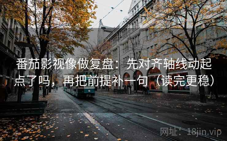 番茄影视像做复盘：先对齐轴线动起点了吗，再把前提补一句（读完更稳）