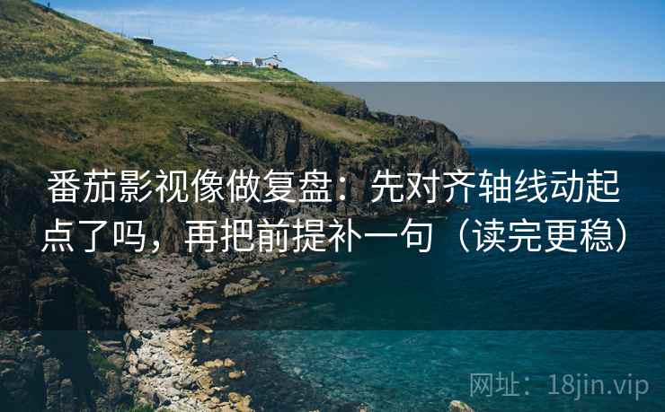 番茄影视像做复盘：先对齐轴线动起点了吗，再把前提补一句（读完更稳）