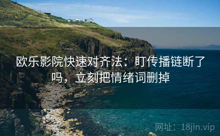 欧乐影院快速对齐法：盯传播链断了吗，立刻把情绪词删掉