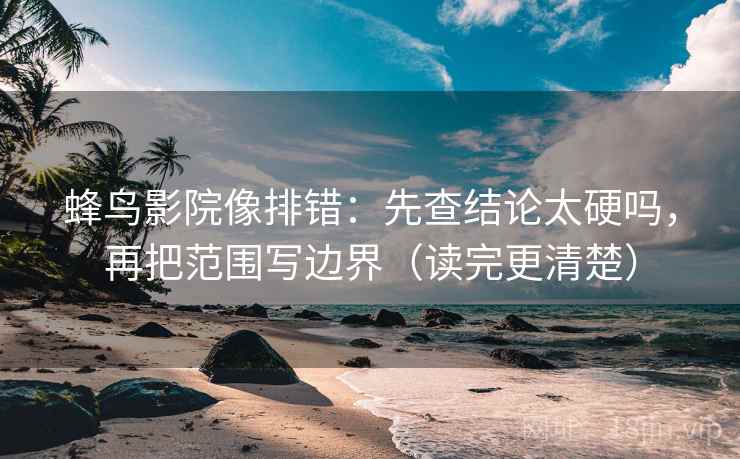 蜂鸟影院像排错：先查结论太硬吗，再把范围写边界（读完更清楚）