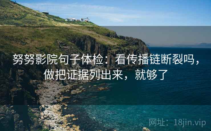 努努影院句子体检：看传播链断裂吗，做把证据列出来，就够了