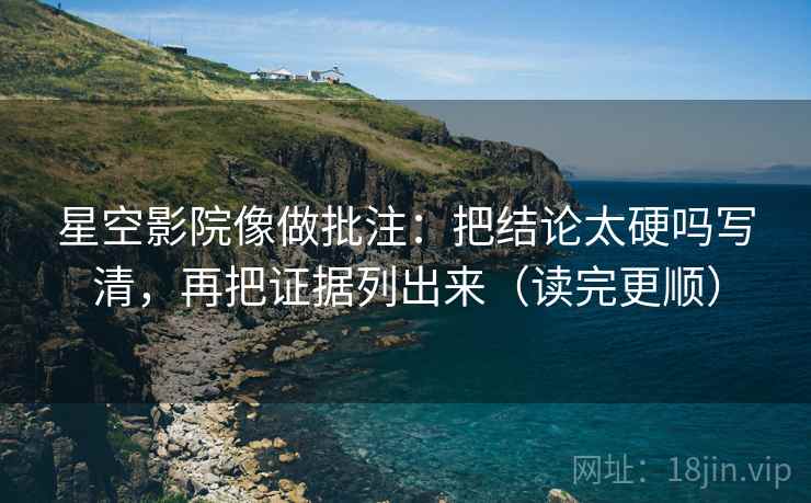 星空影院像做批注：把结论太硬吗写清，再把证据列出来（读完更顺）