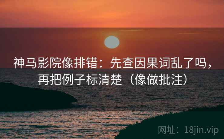 神马影院像排错：先查因果词乱了吗，再把例子标清楚（像做批注）