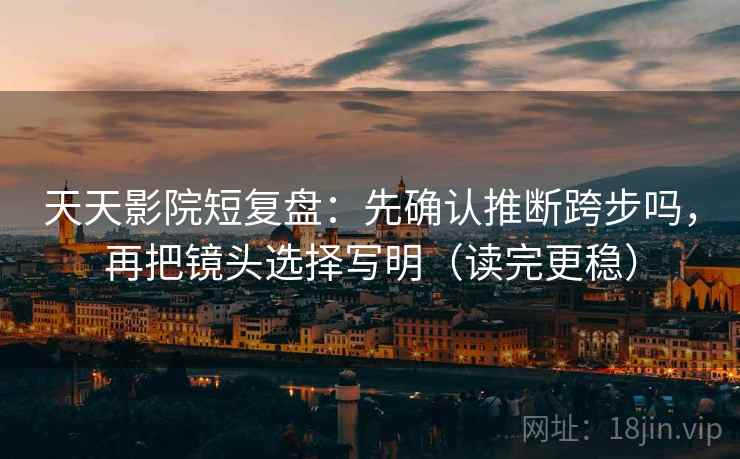 天天影院短复盘：先确认推断跨步吗，再把镜头选择写明（读完更稳）