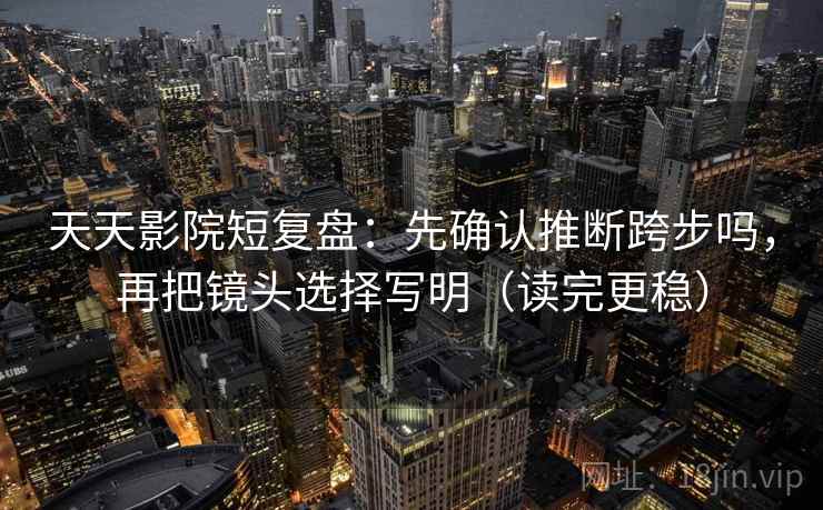 天天影院短复盘：先确认推断跨步吗，再把镜头选择写明（读完更稳）