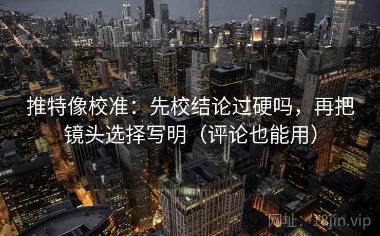 推特像校准：先校结论过硬吗，再把镜头选择写明（评论也能用）