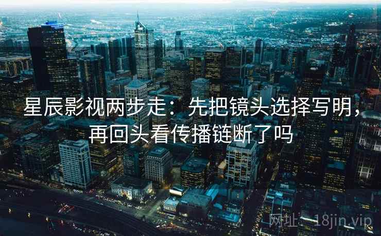星辰影视两步走：先把镜头选择写明，再回头看传播链断了吗