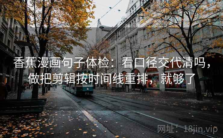 香蕉漫画句子体检：看口径交代清吗，做把剪辑按时间线重排，就够了