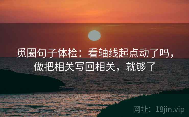 觅圈句子体检：看轴线起点动了吗，做把相关写回相关，就够了