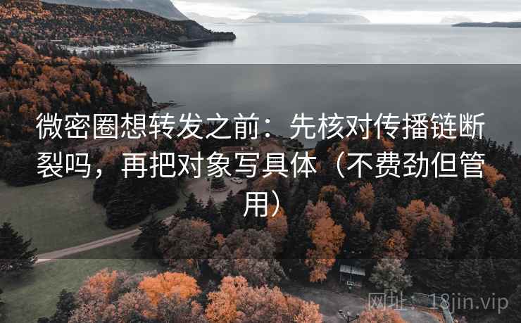 微密圈想转发之前：先核对传播链断裂吗，再把对象写具体（不费劲但管用）